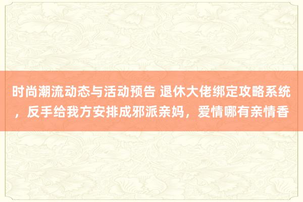 时尚潮流动态与活动预告 退休大佬绑定攻略系统，反手给我方安排成邪派亲妈，爱情哪有亲情香