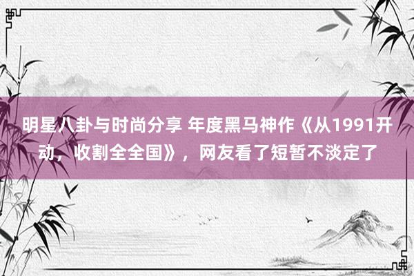 明星八卦与时尚分享 年度黑马神作《从1991开动，收割全全国》，网友看了短暂不淡定了