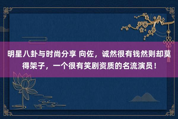 明星八卦与时尚分享 向佐，诚然很有钱然则却莫得架子，一个很有笑剧资质的名流演员！