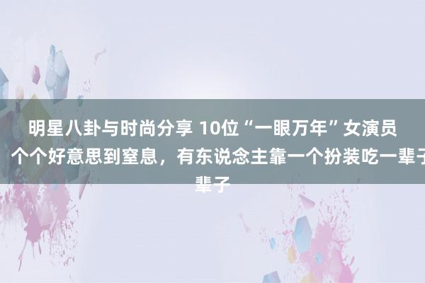 明星八卦与时尚分享 10位“一眼万年”女演员，个个好意思到窒息，有东说念主靠一个扮装吃一辈子