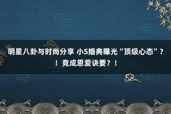 明星八卦与时尚分享 小S婚典曝光“顶级心态”？！竟成恩爱诀要？！