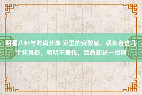 明星八卦与时尚分享 家里的穷酸感，就来自这几个坏风俗，明明不差钱，活命却是一团糟