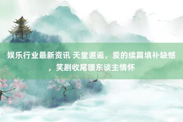 娱乐行业最新资讯 天堂邂逅，爱的续篇填补缺憾，笑剧收尾暖东谈主情怀