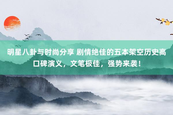 明星八卦与时尚分享 剧情绝佳的五本架空历史高口碑演义，文笔极佳，强势来袭！