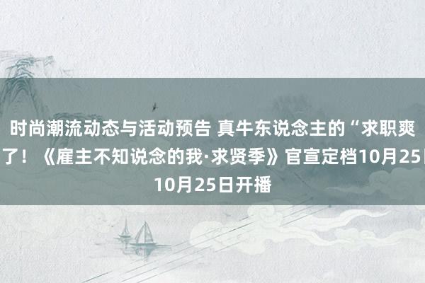 时尚潮流动态与活动预告 真牛东说念主的“求职爽文”来了！《雇主不知说念的我·求贤季》官宣定档10月25日开播