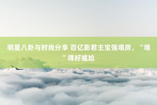 明星八卦与时尚分享 百亿影君主宝强塌房，“塌”得好尴尬