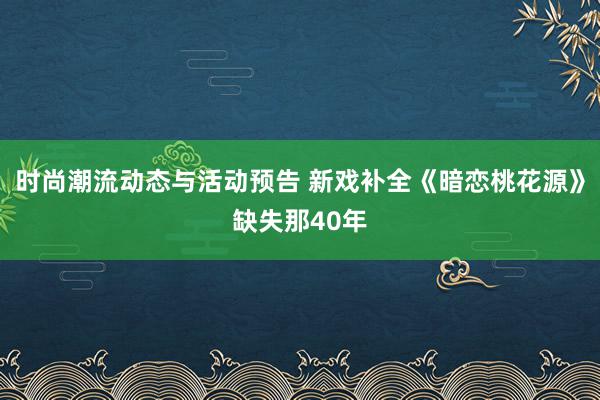 时尚潮流动态与活动预告 新戏补全《暗恋桃花源》缺失那40年