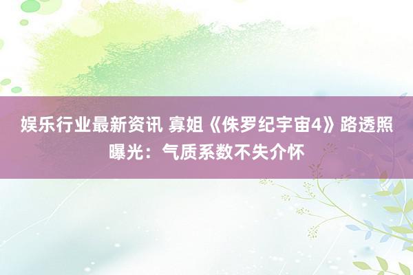 娱乐行业最新资讯 寡姐《侏罗纪宇宙4》路透照曝光：气质系数不失介怀