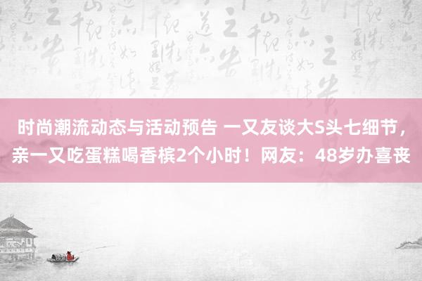 时尚潮流动态与活动预告 一又友谈大S头七细节，亲一又吃蛋糕喝香槟2个小时！网友：48岁办喜丧