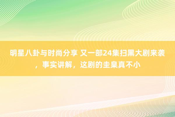 明星八卦与时尚分享 又一部24集扫黑大剧来袭，事实讲解，这剧的圭臬真不小