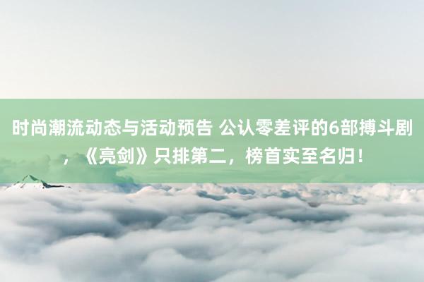 时尚潮流动态与活动预告 公认零差评的6部搏斗剧，《亮剑》只排第二，榜首实至名归！