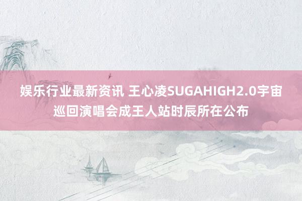 娱乐行业最新资讯 王心凌SUGAHIGH2.0宇宙巡回演唱会成王人站时辰所在公布