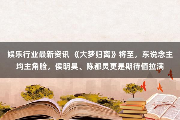 娱乐行业最新资讯 《大梦归离》将至，东说念主均主角脸，侯明昊、陈都灵更是期待值拉满