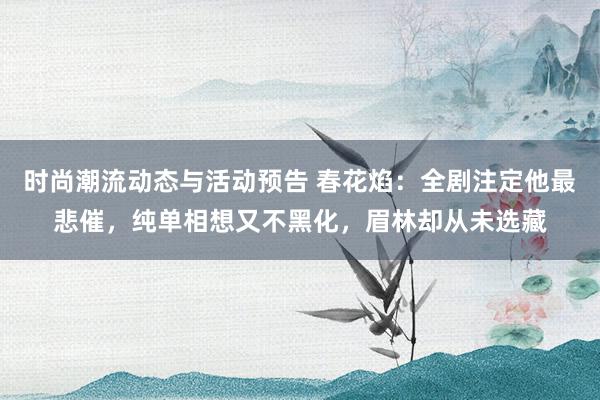 时尚潮流动态与活动预告 春花焰：全剧注定他最悲催，纯单相想又不黑化，眉林却从未选藏