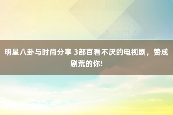 明星八卦与时尚分享 3部百看不厌的电视剧，赞成剧荒的你!