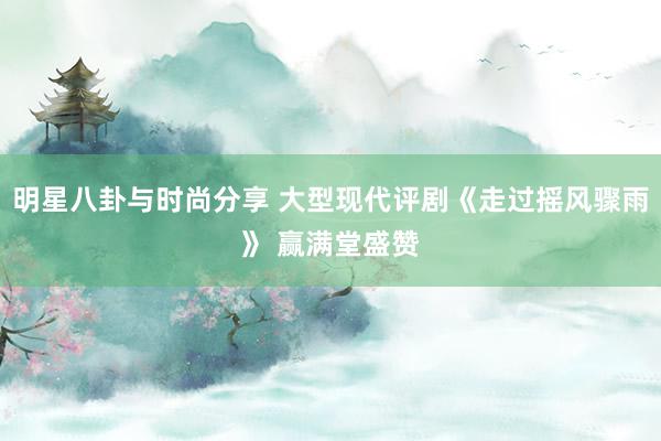 明星八卦与时尚分享 大型现代评剧《走过摇风骤雨》 赢满堂盛赞