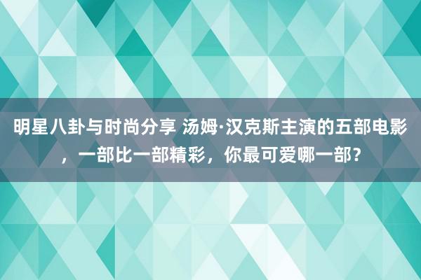 明星八卦与时尚分享 汤姆·汉克斯主演的五部电影，一部比一部精彩，你最可爱哪一部？