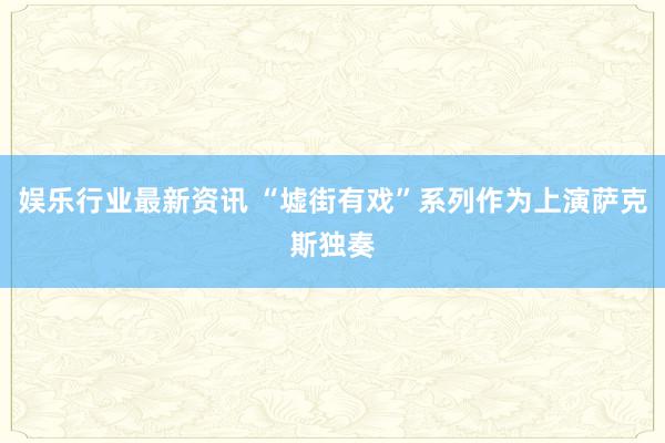 娱乐行业最新资讯 “墟街有戏”系列作为上演萨克斯独奏