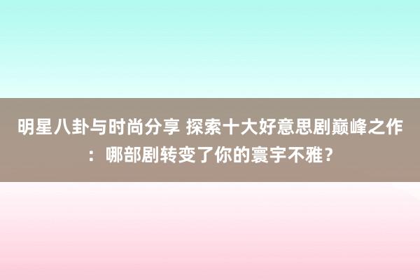 明星八卦与时尚分享 探索十大好意思剧巅峰之作：哪部剧转变了你的寰宇不雅？