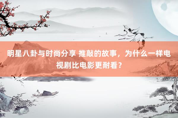 明星八卦与时尚分享 推敲的故事，为什么一样电视剧比电影更耐看？