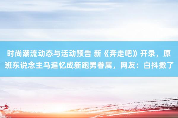 时尚潮流动态与活动预告 新《奔走吧》开录，原班东说念主马追忆成新跑男眷属，网友：白抖擞了