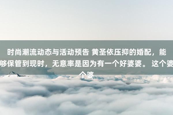 时尚潮流动态与活动预告 黄圣依压抑的婚配，能够保管到现时，无意率是因为有一个好婆婆。 这个婆