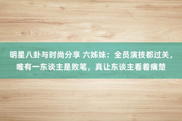 明星八卦与时尚分享 六姊妹：全员演技都过关，唯有一东谈主是败笔，真让东谈主看着痛楚