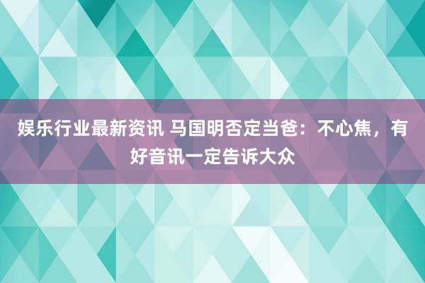 娱乐行业最新资讯 马国明否定当爸：不心焦，有好音讯一定告诉大众