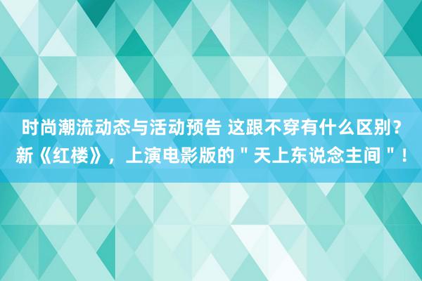 时尚潮流动态与活动预告 这跟不穿有什么区别？新《红楼》，上演电影版的＂天上东说念主间＂！