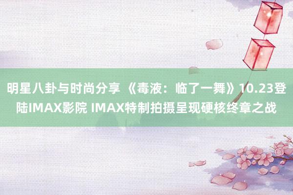 明星八卦与时尚分享 《毒液：临了一舞》10.23登陆IMAX影院 IMAX特制拍摄呈现硬核终章之战