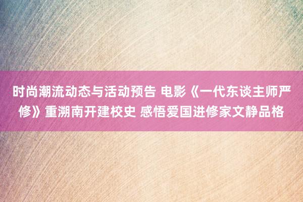 时尚潮流动态与活动预告 电影《一代东谈主师严修》重溯南开建校史 感悟爱国进修家文静品格