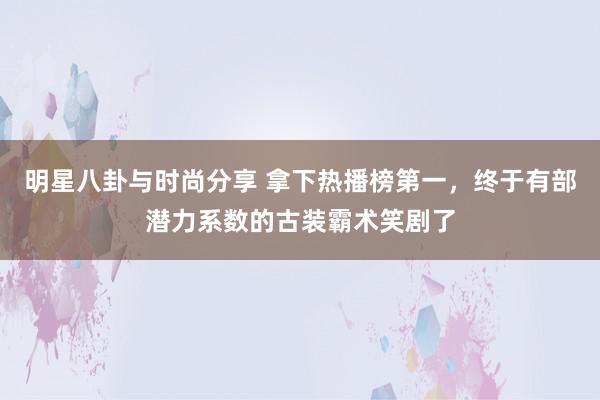 明星八卦与时尚分享 拿下热播榜第一，终于有部潜力系数的古装霸术笑剧了