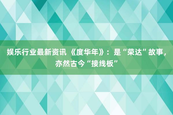 娱乐行业最新资讯 《度华年》：是“荣达”故事，亦然古今“接线板”