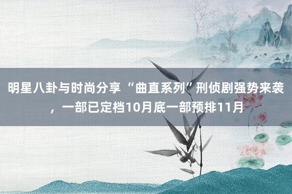 明星八卦与时尚分享 “曲直系列”刑侦剧强势来袭，一部已定档10月底一部预排11月