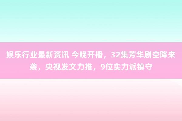 娱乐行业最新资讯 今晚开播，32集芳华剧空降来袭，央视发文力推，9位实力派镇守