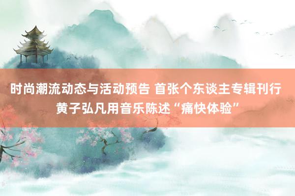 时尚潮流动态与活动预告 首张个东谈主专辑刊行 黄子弘凡用音乐陈述“痛快体验”