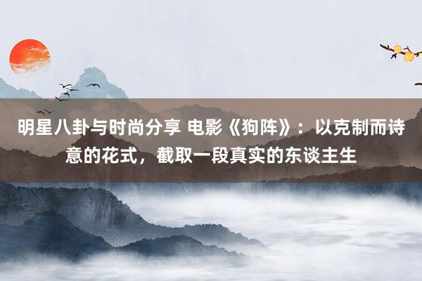 明星八卦与时尚分享 电影《狗阵》：以克制而诗意的花式，截取一段真实的东谈主生