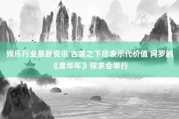 娱乐行业最新资讯 古装之下尽表示代价值 网罗剧《度华年》探求会举行