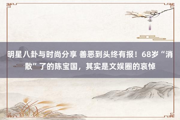 明星八卦与时尚分享 善恶到头终有报！68岁“消散”了的陈宝国，其实是文娱圈的哀悼