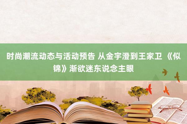 时尚潮流动态与活动预告 从金宇澄到王家卫 《似锦》渐欲迷东说念主眼