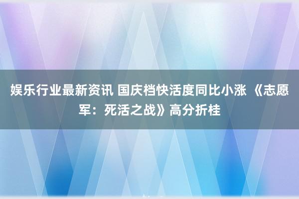 娱乐行业最新资讯 国庆档快活度同比小涨 《志愿军：死活之战》高分折桂