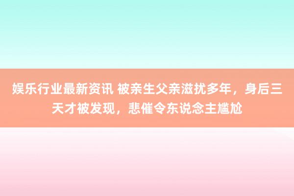 娱乐行业最新资讯 被亲生父亲滋扰多年，身后三天才被发现，悲催令东说念主尴尬