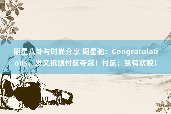 明星八卦与时尚分享 周星驰：Congratulations，发文祝颂付航夺冠！付航：我有状貌！