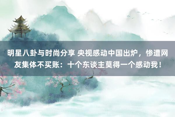 明星八卦与时尚分享 央视感动中国出炉，惨遭网友集体不买账：十个东谈主莫得一个感动我！