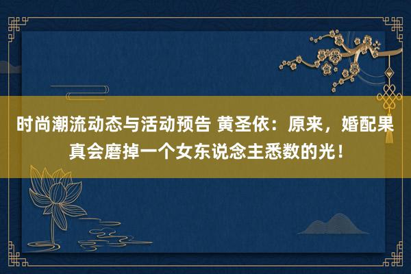 时尚潮流动态与活动预告 黄圣依：原来，婚配果真会磨掉一个女东说念主悉数的光！