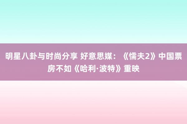 明星八卦与时尚分享 好意思媒：《懦夫2》中国票房不如《哈利·波特》重映