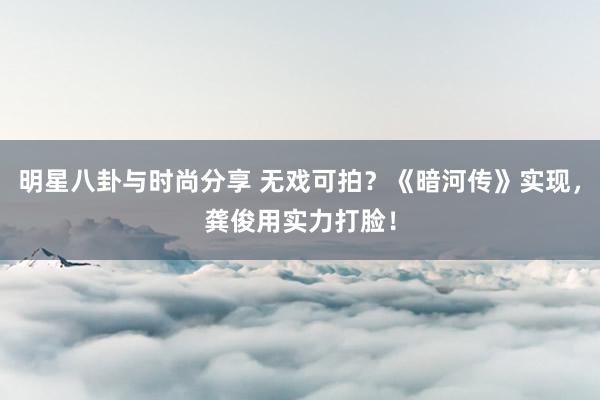 明星八卦与时尚分享 无戏可拍？《暗河传》实现，龚俊用实力打脸！