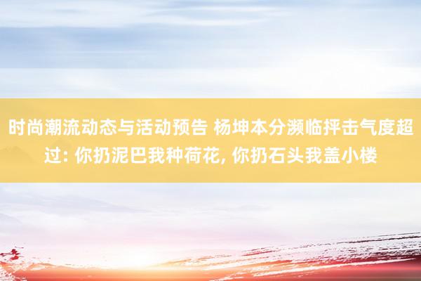 时尚潮流动态与活动预告 杨坤本分濒临抨击气度超过: 你扔泥巴我种荷花, 你扔石头我盖小楼