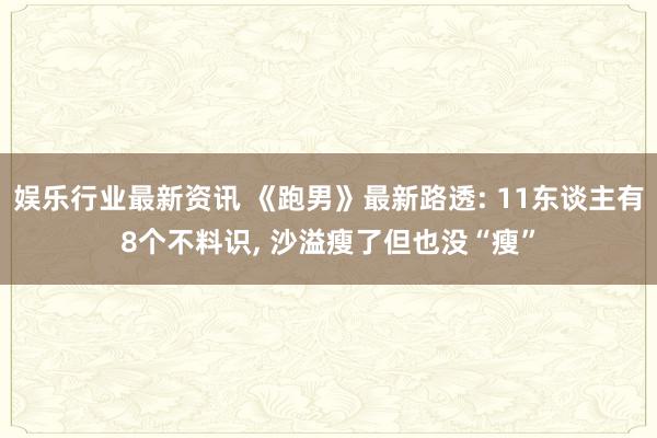 娱乐行业最新资讯 《跑男》最新路透: 11东谈主有8个不料识, 沙溢瘦了但也没“瘦”