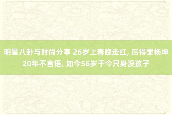 明星八卦与时尚分享 26岁上春晚走红, 后得罪杨坤20年不言语, 如今56岁于今只身没孩子